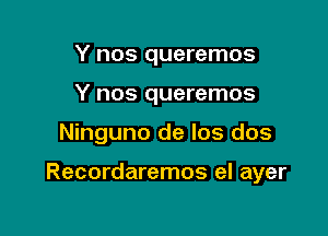Y nos queremos
Y nos queremos

Ninguno de los dos

Recordaremos el ayer