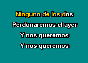Ninguno de los dos

Perdonaremos el ayer

Y nos queremos

Y nos queremos
