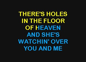 THERE'S HOLES
IN THE FLOOR
OF HEAVEN

AND SHE'S
WATCHIN' OVER
YOU AND ME