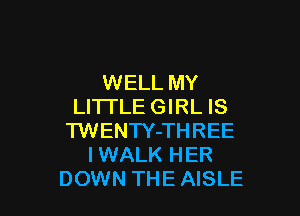 WELL MY
LI'ITLE GIRL IS

TWENTY-THREE
I WALK HER
DOWN THE AISLE