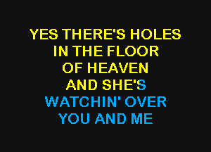 YES TH ERE'S HOLES
IN THE FLOOR
OF HEAVEN
AND SHE'S
WATCHIN' OVER
YOU AND ME