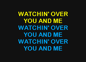 WATCHIN' OVER
YOU AND ME
WATCHIN' OVER

YOU AND ME
WATCHIN' OVER
YOU AND ME