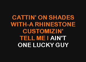 CA'ITIN' ON SHADES
WlTH-A RHINESTONE
CUSTOMIZIN'
TELL ME I AIN'T
ONE LUCKYGUY

g