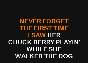 NEVER FORGET
THE FIRST TIME
I SAW HER
CHUCK BERRY PLAYIN'
WHILE SHE
WALKED THE DOG