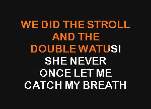 WE DID THE STROLL
AND THE
DOUBLE WATUSI
SHE NEVER
ONCE LET ME
CATCH MY BREATH