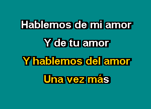 Hablemos de mi amor
Y de tu amor

Y hablemos del amor

Una vez mas