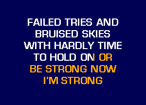 FAILED TRIES AND
BRUISED SKIES
WITH HARDLY TIME
TO HOLD ON OR
BE STRONG NOW
PM STRONG

g
