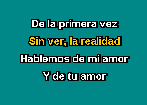 De la primera vez

Sin ver, la realidad
Hablemos de mi amor

Y de tu amor