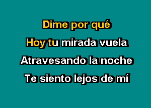 Dime por quc'a
Hoy tu mirada vuela

Atravesando la noche

Te siento Iejos de mi