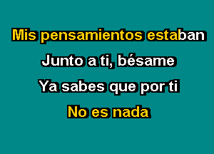 Mis pensamientos estaban

Junto a ti, bfasame

Ya sabes que por ti

No es nada