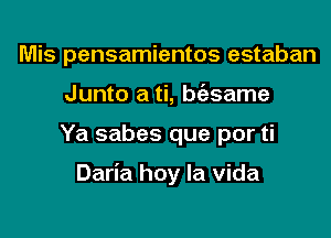 Mis pensamientos estaban
Junto a ti, bfasame

Ya sabes que por ti

Daria hoy la Vida