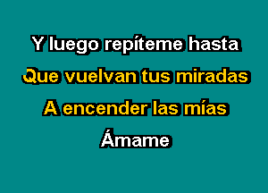 Y luego repiteme hasta

Que vuelvan tus miradas
A encender las mias

Amame