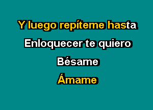 Y luego repiteme hasta

Enloquecer te quiero
B(esame

Amame