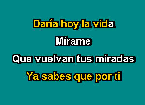 Daria hoy la Vida

Mirame
Que vuelvan tus miradas

Ya sabes que por ti