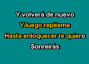 Y volvera de nuevo

Y Iuego repiteme

Hasta enloquecer te quiero

Sonreiras