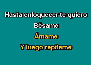 Hasta enloquecer te quiero
B(asame

Amame

Y luego repiteme