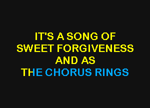 IT'S A SONG 0F
SWEET FORGIVENESS
AND AS
THECHORUS RINGS