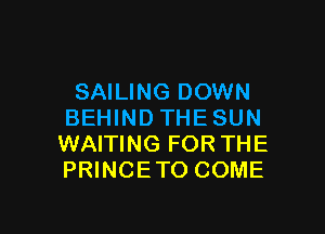 SAILING DOWN

BEHIND THESUN
WAITING FOR THE
PRINCETO COME