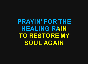 PRAYIN' FOR THE
HEALING RAIN

TO RESTORE MY
SOUL AGAIN