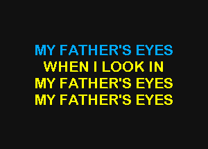 MY FATHER'S EYES
WHEN I LOOK IN
MY FATHER'S EYES
MY FATHER'S EYES

g