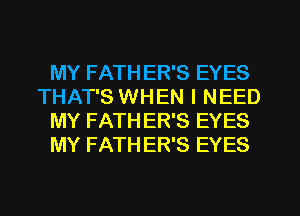 MY FATH ER'S EYES
THAT'S WHEN I NEED
MY FATHER'S EYES
MY FATHER'S EYES