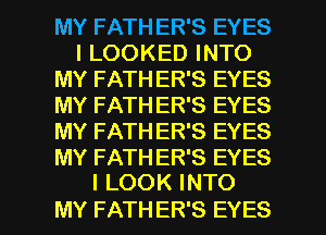 MY FATHER'S EYES
l LOOKED INTO
MY FATHER'S EYES
MY FATHER'S EYES
MY FATHER'S EYES
MY FATHER'S EYES

I LOOK INTO
MY FATHER'S EYES l