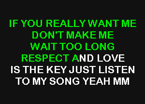IF YOU REALLY WANT ME
DON'T MAKE ME
WAIT T00 LONG

RESPECT AND LOVE

IS THE KEYJUST LISTEN

TO MY SONG YEAH MM