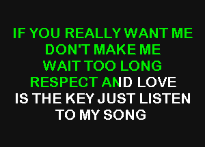 IF YOU REALLY WANT ME
DON'T MAKE ME
WAIT T00 LONG

RESPECT AND LOVE

IS THE KEYJUST LISTEN

TO MY SONG