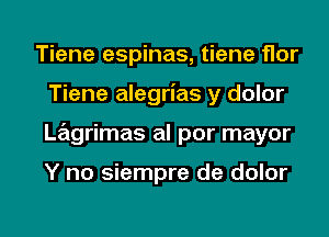 Tiene espinas, tiene flor
Tiene alegrias y dolor
Lagrimas al por mayor

Y no siempre de dolor