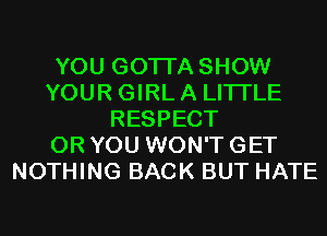 YOU GOTTA SHOW
YOUR GIRL A LITTLE
RESPECT
OR YOU WON'T GET
NOTHING BACK BUT HATE