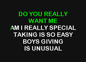 DO YOU REALLY
WANT ME
AM I REALLY SPECIAL

TAKING IS SO EASY
BOYS GIVING
IS UNUSUAL