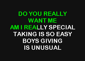 DO YOU REALLY
WANT ME
AM I REALLY SPECIAL

TAKING IS SO EASY
BOYS GIVING
IS UNUSUAL