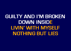 GUILTY AND I'M BROKEN
DOWN INSIDE
LIVIN' WITH MYSELF
NOTHING BUT LIES