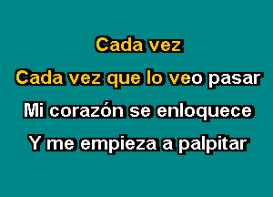 Cada vez
Cada vez que lo veo pasar
Mi corazc'm 5e enloquece

Y me empieza a palpitar