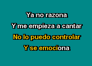 Ya no razona

Y me empieza a cantar

No lo puedo controlar

Y se emociona