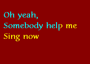Oh yeah,
Somebody help me

Sing now