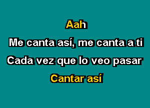 Aah

Me canta asi, me canta a ti

Cada vez que lo veo pasar

Cantar asi