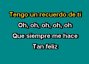 Tengo un recuerdo de ti
Oh, oh, oh, oh, oh

Que siempre me hace

Tan feliz