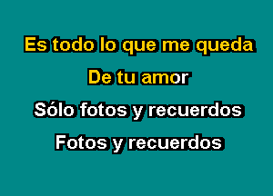 Es todo lo que me queda

De tu amor

Sblo fotos y recuerdos

Fotos y recuerdos