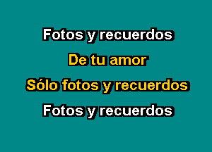 Fotos y recuerdos

De tu amor

Sblo fotos y recuerdos

Fotos y recuerdos