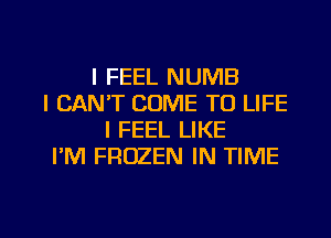 I FEEL NUMB
I CAN'T COME TO LIFE
I FEEL LIKE
PM FROZEN IN TIME

g