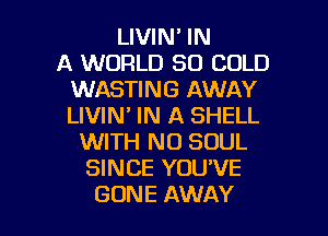 UWNWN
A WORLD 80 COLD
MMSHNGAMMN
LIVIN' IN A SHELL
WITH NO SOUL
ENCEYUUVE

GONE AWAY l