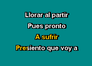 Llorar al partir
Pues pronto

A sufrir

Presiento que voy a
