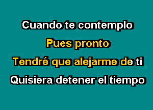 Cuando te contemplo
Pues pronto
Tendrgz que alejarme de ti

Quisiera detener el tiempo