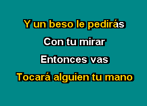 Y un beso le pedire'ls
Con tu mirar

Entonces vas

Tocara alguien tu mano