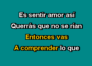 Es sentir amor asi

Querras que no se rian

Entonces vas

A comprender lo que