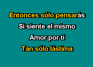 Entonces sdlo pensarrEts

Si siente el mismo
Amor por ti

Tan sdlo wstima