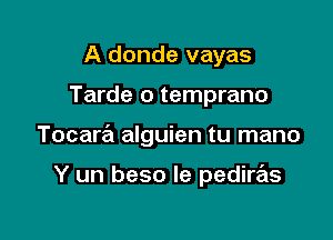 A donde vayas

Tarde o temprano

Tocara alguien tu mano

Y un beso le pedire'ls