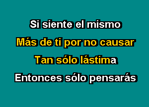 Si siente el mismo

mas de ti por no causar

Tan sdlo lastima

Entonces sdlo pensaras