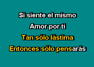 Si siente el mismo
Amor por ti

Tan sdlo lastima

Entonces sdlo pensaras